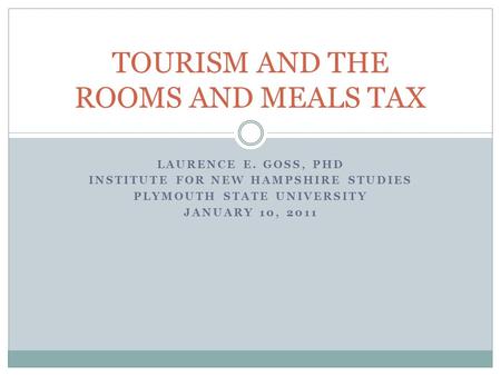 LAURENCE E. GOSS, PHD INSTITUTE FOR NEW HAMPSHIRE STUDIES PLYMOUTH STATE UNIVERSITY JANUARY 10, 2011 TOURISM AND THE ROOMS AND MEALS TAX.