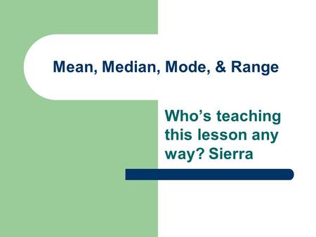 Mean, Median, Mode, & Range Who’s teaching this lesson any way? Sierra.