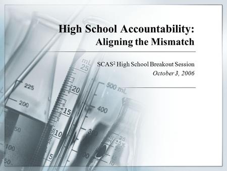 High School Accountability: Aligning the Mismatch SCAS 2 High School Breakout Session October 3, 2006.