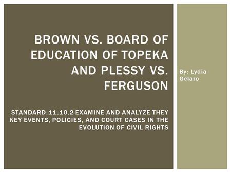 By: Lydia Gelaro BROWN VS. BOARD OF EDUCATION OF TOPEKA AND PLESSY VS. FERGUSON STANDARD:11.10.2 EXAMINE AND ANALYZE THEY KEY EVENTS, POLICIES, AND COURT.
