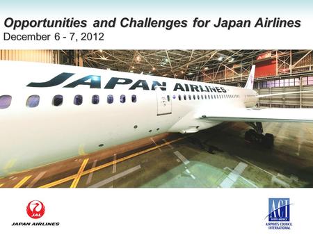 Opportunities and Challenges for Japan Airlines December 6 - 7, 2012.