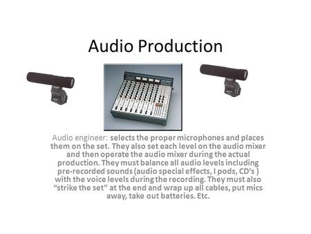 Audio Production Audio engineer: selects the proper microphones and places them on the set. They also set each level on the audio mixer and then operate.