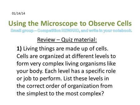 Using the Microscope to Observe Cells Review – Quiz material: 1) Living things are made up of cells. Cells are organized at different levels to form very.