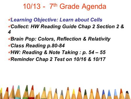 10/13 - 7 th Grade Agenda Learning Objective: Learn about Cells Collect: HW Reading Guide Chap 2 Section 2 & 4 Brain Pop: Colors, Reflection & Relativity.