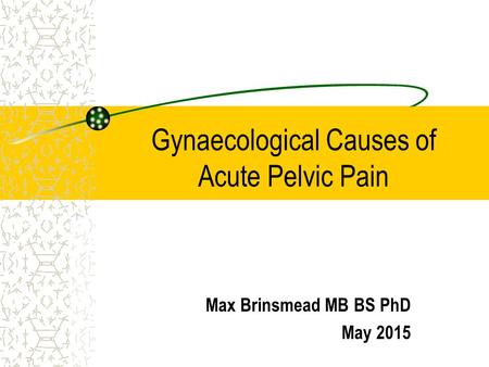 Gynaecological Causes of Acute Pelvic Pain Max Brinsmead MB BS PhD May 2015.