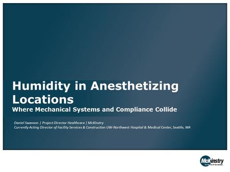 Humidity in Anesthetizing Locations Where Mechanical Systems and Compliance Collide Daniel Swanson | Project Director Healthcare | McKinstry Currently.