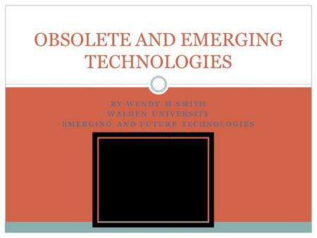 BY WENDY M SMITH WALDEN UNIVERSITY EMERGING AND FUTURE TECHNOLOGIES EDU-8848-1 OBSOLETE AND EMERGING TECHNOLOGIES.