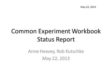 Common Experiment Workbook Status Report Anne Heavey, Rob Kutschke May 22, 2013.