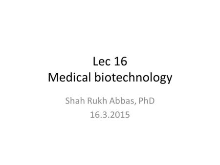 Lec 16 Medical biotechnology Shah Rukh Abbas, PhD 16.3.2015.
