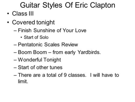 Guitar Styles Of Eric Clapton Class III Covered tonight –Finish Sunshine of Your Love Start of Solo –Pentatonic Scales Review –Boom Boom – from early Yardbirds.