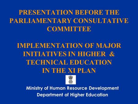 PRESENTATION BEFORE THE PARLIAMENTARY CONSULTATIVE COMMITTEE IMPLEMENTATION OF MAJOR INITIATIVES IN HIGHER & TECHNICAL EDUCATION IN THE XI PLAN Ministry.
