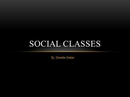 By: Danielle Graber SOCIAL CLASSES INTRO This PowerPoint is created to show how the social classes how changed from the 1900’s to today. Social class.