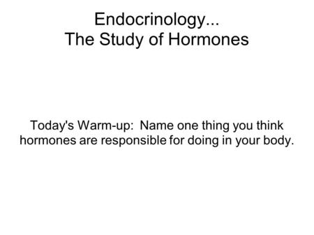 Endocrinology... The Study of Hormones Today's Warm-up: Name one thing you think hormones are responsible for doing in your body.
