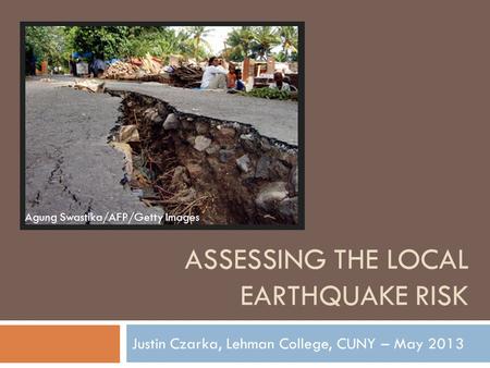 ASSESSING THE LOCAL EARTHQUAKE RISK Justin Czarka, Lehman College, CUNY – May 2013 Agung Swastika/AFP/Getty Images.