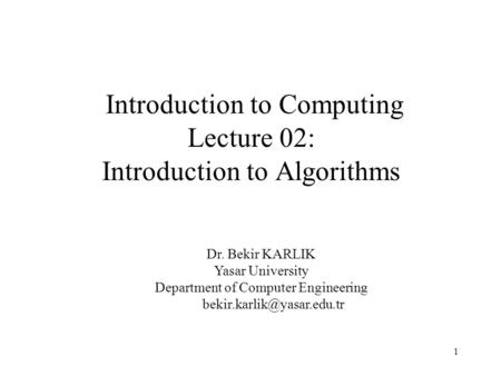 1 Introduction to Computing Lecture 02: Introduction to Algorithms Dr. Bekir KARLIK Yasar University Department of Computer Engineering