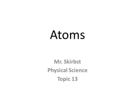 Atoms Mr. Skirbst Physical Science Topic 13. Atomic Models.