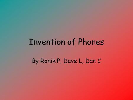 Invention of Phones By Ronik P, Dave L, Dan C.