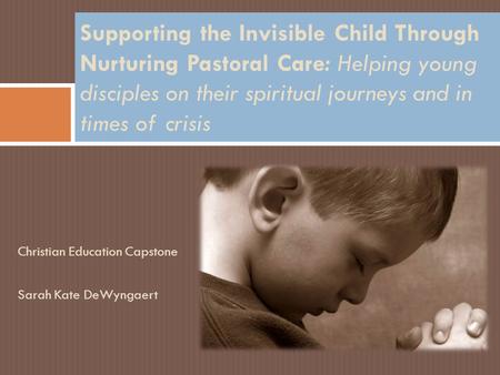 Christian Education Capstone Sarah Kate DeWyngaert Supporting the Invisible Child Through Nurturing Pastoral Care: Helping young disciples on their spiritual.
