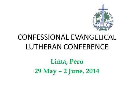 CONFESSIONAL EVANGELICAL LUTHERAN CONFERENCE Lima, Peru 29 May – 2 June, 2014.