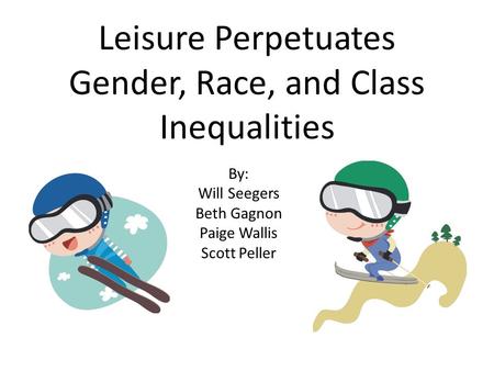 Leisure Perpetuates Gender, Race, and Class Inequalities By: Will Seegers Beth Gagnon Paige Wallis Scott Peller.