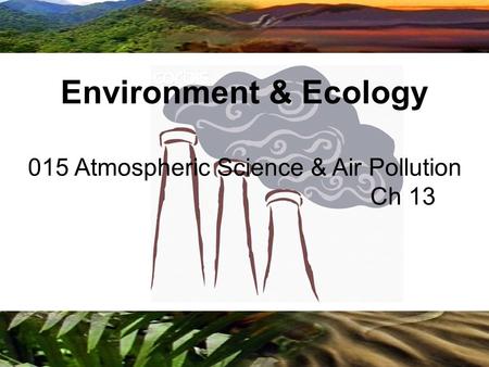 Copyright © 2009 Benjamin Cummings is an imprint of Pearson 015 Atmospheric Science & Air Pollution Ch 13 Environment & Ecology.