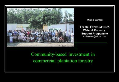 Community-based investment in commercial plantation forestry Mike Howard Fractal Forest AFRICA Water & Forestry Support Programme
