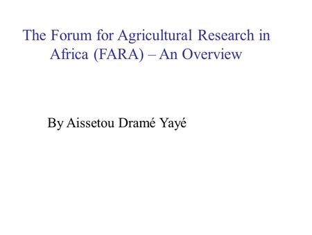 The Forum for Agricultural Research in Africa (FARA) – An Overview By Aissetou Dramé Yayé.