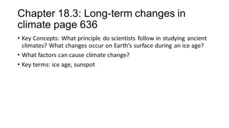 Chapter 18.3: Long-term changes in climate page 636 Key Concepts: What principle do scientists follow in studying ancient climates? What changes occur.