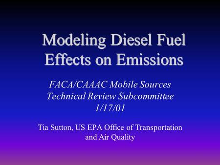 Modeling Diesel Fuel Effects on Emissions FACA/CAAAC Mobile Sources Technical Review Subcommittee 1/17/01 Tia Sutton, US EPA Office of Transportation and.