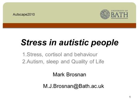 1 Stress in autistic people 1.Stress, cortisol and behaviour 2.Autism, sleep and Quality of Life Mark Brosnan Autscape2010.