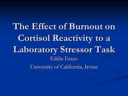 The Effect of Burnout on Cortisol Reactivity to a Laboratory Stressor Task Eddie Erazo University of California, Irvine.