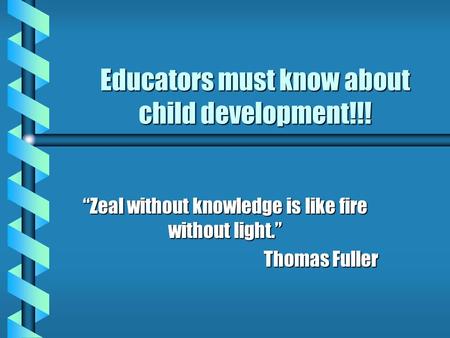Educators must know about child development!!! “Zeal without knowledge is like fire without light.” Thomas Fuller.