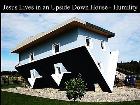 Jesus Lives in an Upside Down House - Humility. Note: Any videos in this presentation will only play online. After you download the slideshow, you will.