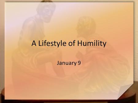 A Lifestyle of Humility January 9. Think About It … Think back to a recent squabble with a relative … what was it about? Hopefully our misdeeds are apologized.