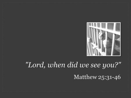 Lord, when did we see you? Matthew 25:31-46. Judgment Day: One question is asked by both the righteous and the cursed – “Lord, when did we see you…?”