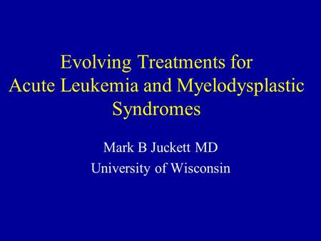 Evolving Treatments for Acute Leukemia and Myelodysplastic Syndromes Mark B Juckett MD University of Wisconsin.