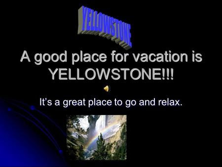 A good place for vacation is YELLOWSTONE!!! It’s a great place to go and relax.