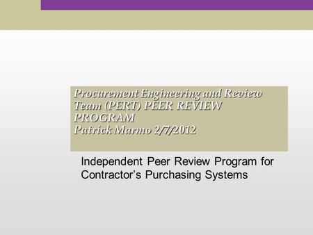 Procurement Engineering and Review Team (PERT) PEER REVIEW PROGRAM Patrick Marmo 2/7/2012 Independent Peer Review Program for Contractor’s Purchasing Systems.