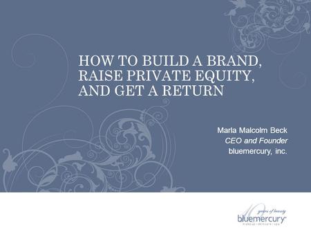 Marla Malcolm Beck CEO and Founder bluemercury, inc. HOW TO BUILD A BRAND, RAISE PRIVATE EQUITY, AND GET A RETURN.