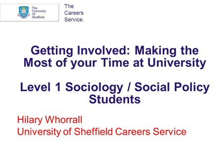 The Careers Service. Getting Involved: Making the Most of your Time at University Level 1 Sociology / Social Policy Students Hilary Whorrall University.