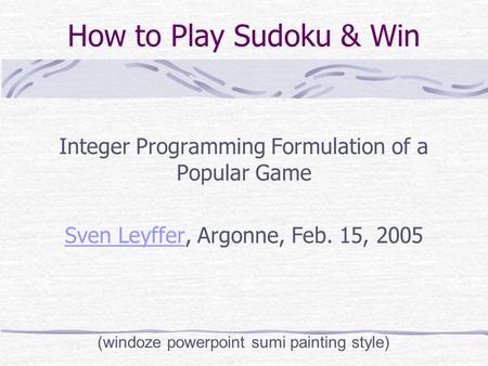 How to Play Sudoku & Win Integer Programming Formulation of a Popular Game Sven LeyfferSven Leyffer, Argonne, Feb. 15, 2005 (windoze powerpoint sumi painting.