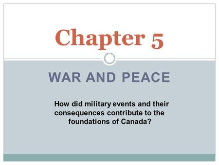 Chapter 5 WAR AND PEACE How did military events and their 	consequences contribute to the 	 foundations of Canada?