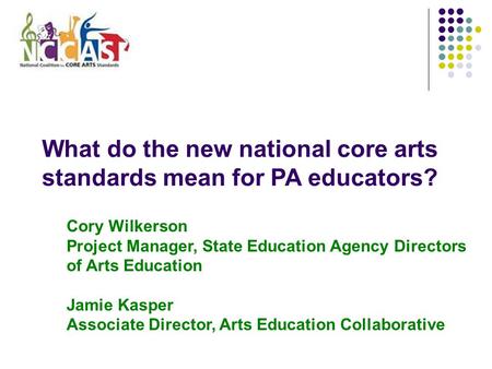 What do the new national core arts standards mean for PA educators? Cory Wilkerson Project Manager, State Education Agency Directors of Arts Education.