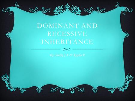 DOMINANT AND RECESSIVE INHERITANCE By: Shelby J-S & Kaylin P.