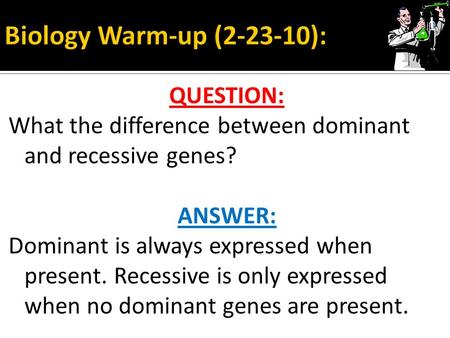 Biology Warm-up (2-23-10): QUESTION: What the difference between dominant and recessive genes? ANSWER: Dominant is always expressed when present. Recessive.