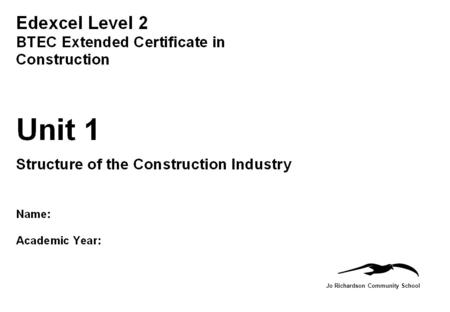 Jo Richardson Community School. BTEC First Diploma in Engineering Name: Unit 1: Structure of the Construction Industry: The Construction Industry Assignment.