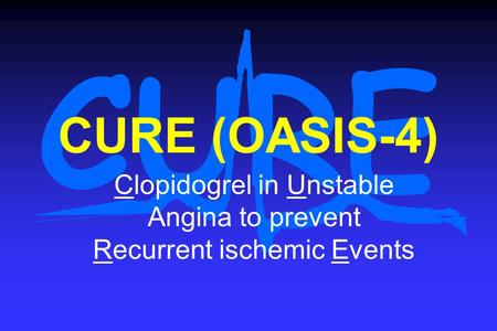 CURE CURE (OASIS-4) Clopidogrel in Unstable Angina to prevent Recurrent ischemic Events.
