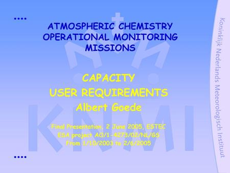 ATMOSPHERIC CHEMISTRY OPERATIONAL MONITORING MISSIONS CAPACITY USER REQUIREMENTS Albert Goede Final Presentation, 2 June 2005, ESTEC ESA project AO/1-4273/02/NL/GS.