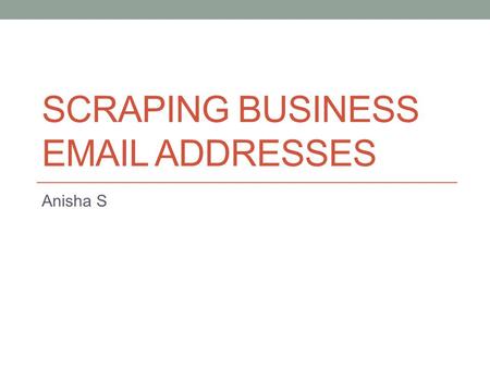 SCRAPING BUSINESS EMAIL ADDRESSES Anisha S. Agenda When business URLs are present When business URLs are not present; What is present is a list of keywords.