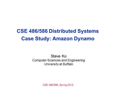CSE 486/586, Spring 2012 CSE 486/586 Distributed Systems Case Study: Amazon Dynamo Steve Ko Computer Sciences and Engineering University at Buffalo.